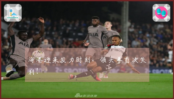海港迎来发力时刻,领头羊首次失利!