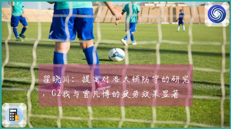翟晓川：提高对洛夫顿防守的研究，G2我与曾凡博的疲劳效果显著