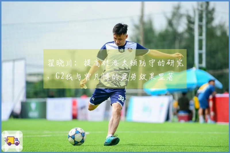 翟晓川:提高对洛夫顿防守的研究,G2我与曾凡博的疲劳效果显著