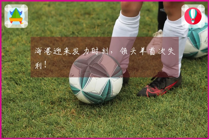 海港迎来发力时刻，领头羊首次失利！